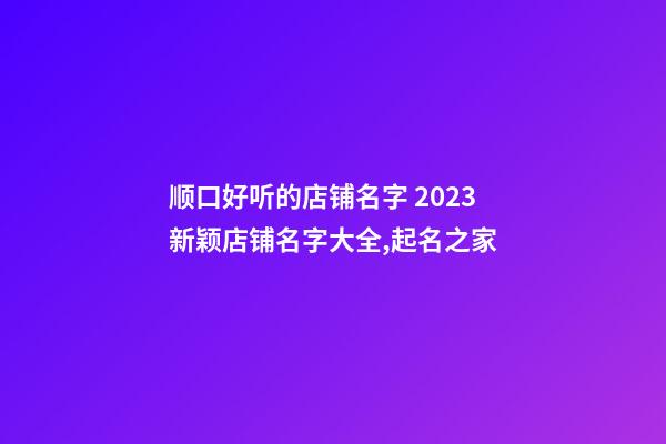 顺口好听的店铺名字 2023新颖店铺名字大全,起名之家-第1张-店铺起名-玄机派